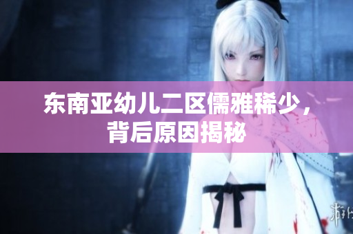 东南亚幼儿二区儒雅稀少，背后原因揭秘