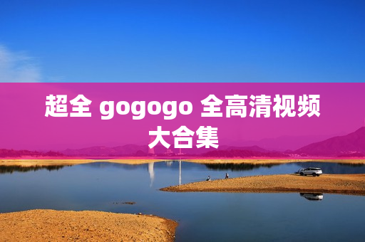 超全 gogogo 全高清视频大合集