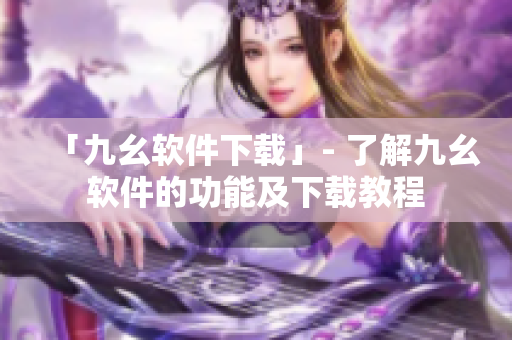 「九幺软件下载」- 了解九幺软件的功能及下载教程