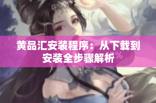 黄品汇安装程序：从下载到安装全步骤解析