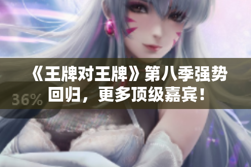 《王牌对王牌》第八季强势回归，更多顶级嘉宾！