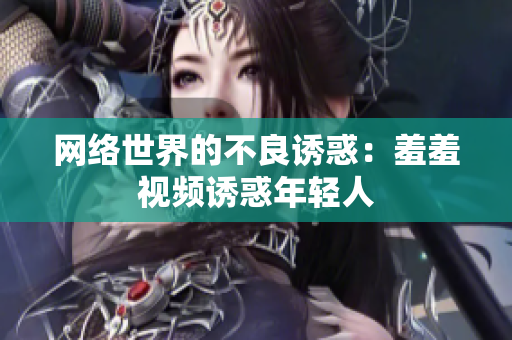网络世界的不良诱惑：羞羞视频诱惑年轻人