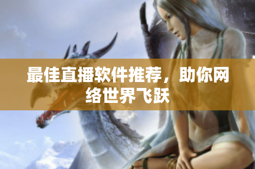 最佳直播软件推荐，助你网络世界飞跃