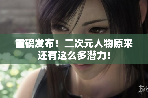 重磅发布！二次元人物原来还有这么多潜力！