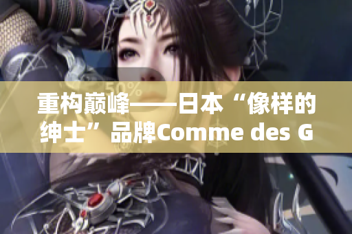 重构巅峰——日本“像样的绅士”品牌Comme des Garcons的创新之路