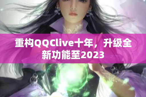 重构QQClive十年，升级全新功能至2023