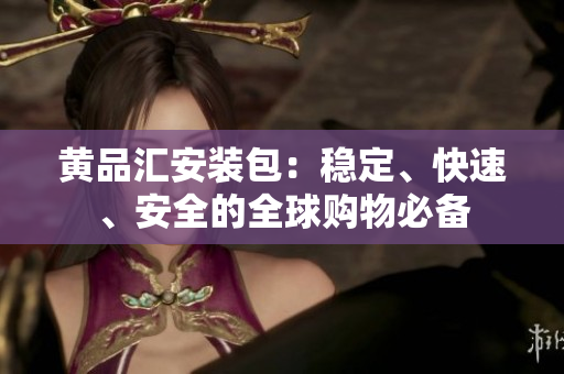 黄品汇安装包：稳定、快速、安全的全球购物必备