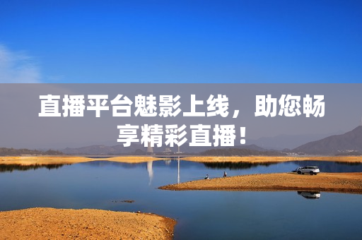 直播平台魅影上线，助您畅享精彩直播！