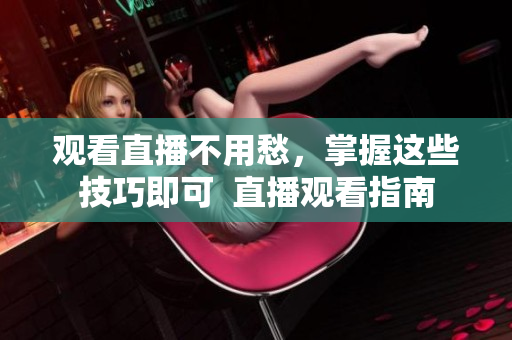 观看直播不用愁，掌握这些技巧即可  直播观看指南