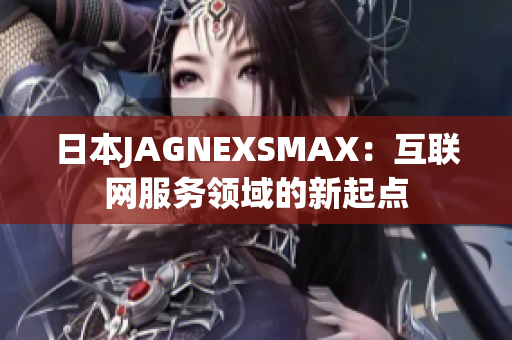 日本JAGNEXSMAX：互联网服务领域的新起点