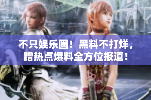 不只娱乐圈！黑料不打烊，蹭热点爆料全方位报道！