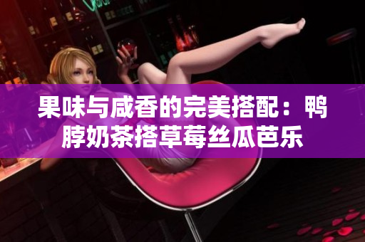 果味与咸香的完美搭配：鸭脖奶茶搭草莓丝瓜芭乐