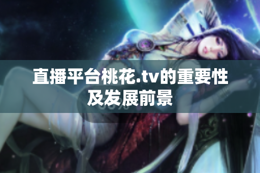 直播平台桃花.tv的重要性及发展前景