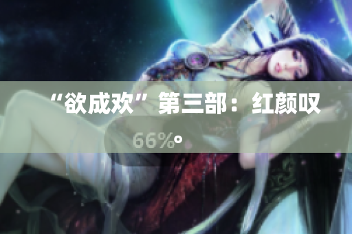 “欲成欢”第三部：红颜叹。