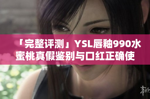 「完整评测」YSL唇釉990水蜜桃真假鉴别与口红正确使用方式