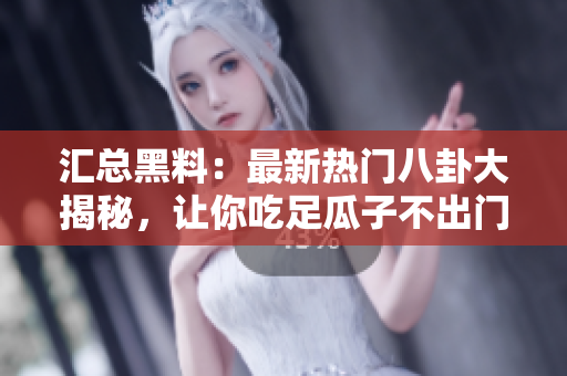 汇总黑料：最新热门八卦大揭秘，让你吃足瓜子不出门！