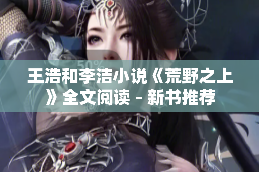 王浩和李洁小说《荒野之上》全文阅读 - 新书推荐