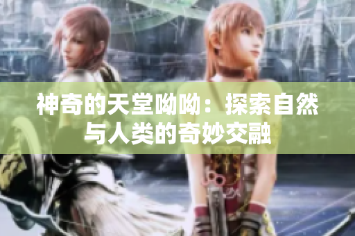 神奇的天堂呦呦：探索自然与人类的奇妙交融