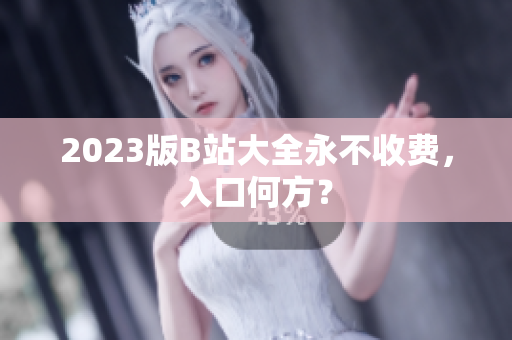 2023版B站大全永不收费，入口何方？