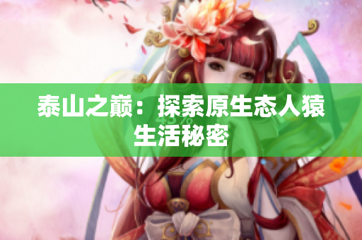 泰山之巅：探索原生态人猿生活秘密