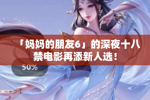「妈妈的朋友6」的深夜十八禁电影再添新人选！