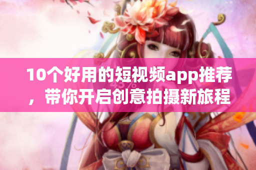 10个好用的短视频app推荐，带你开启创意拍摄新旅程