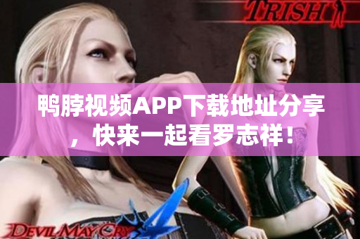 鸭脖视频APP下载地址分享，快来一起看罗志祥！
