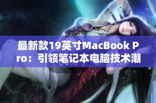 最新款19英寸MacBook Pro：引领笔记本电脑技术潮流