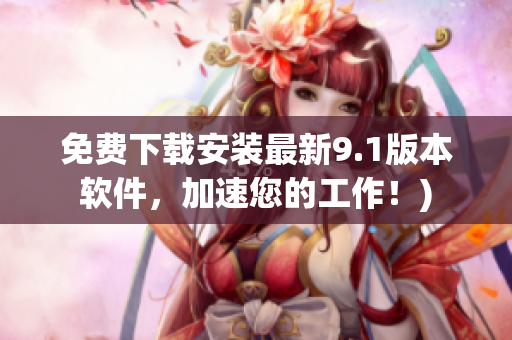 免费下载安装最新9.1版本软件，加速您的工作！)