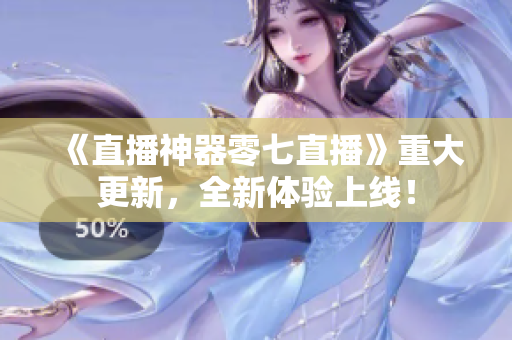 《直播神器零七直播》重大更新，全新体验上线！