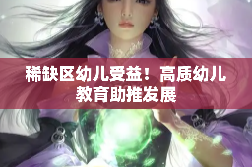 稀缺区幼儿受益！高质幼儿教育助推发展