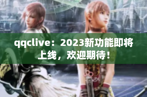 qqclive：2023新功能即将上线，欢迎期待！