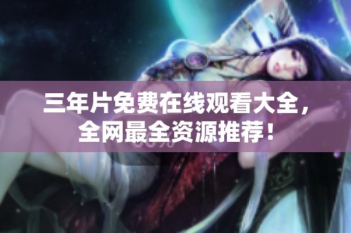 三年片免费在线观看大全，全网最全资源推荐！