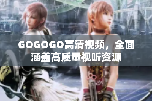 GOGOGO高清视频，全面涵盖高质量视听资源