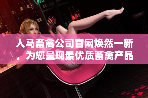 人马畜禽公司官网焕然一新，为您呈现最优质畜禽产品。