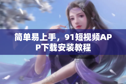 简单易上手，91短视频APP下载安装教程