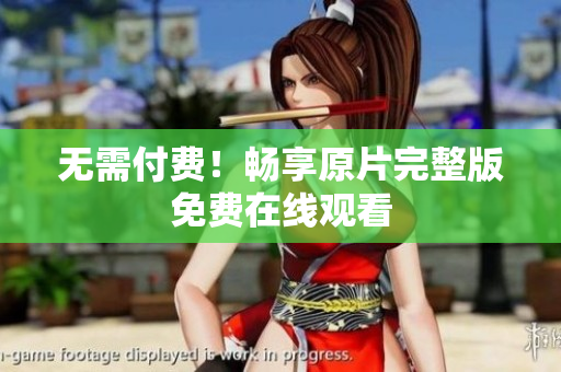 无需付费！畅享原片完整版免费在线观看