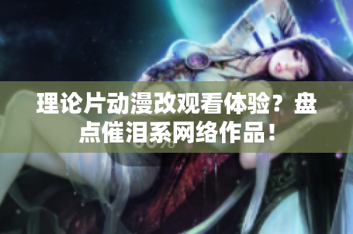 理论片动漫改观看体验？盘点催泪系网络作品！