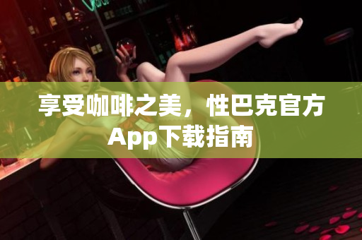 享受咖啡之美，性巴克官方App下载指南