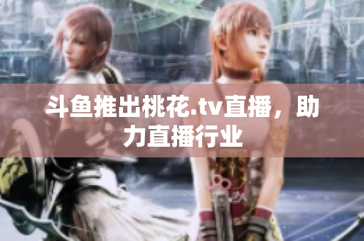 斗鱼推出桃花.tv直播，助力直播行业