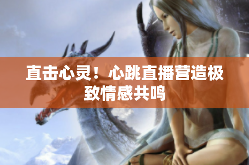 直击心灵！心跳直播营造极致情感共鸣