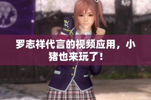 罗志祥代言的视频应用，小猪也来玩了！