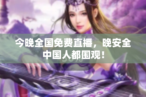 今晚全国免费直播，晚安全中国人都围观！