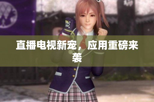 直播电视新宠，应用重磅来袭
