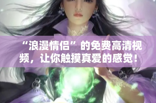 “浪漫情侣”的免费高清视频，让你触摸真爱的感觉！