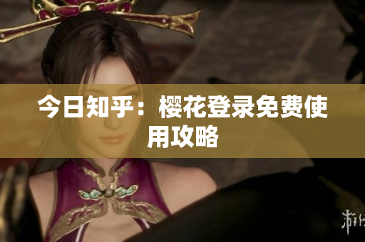 今日知乎：樱花登录免费使用攻略