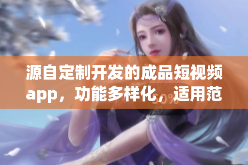 源自定制开发的成品短视频app，功能多样化，适用范围广泛
