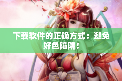 下载软件的正确方式：避免好色陷阱！