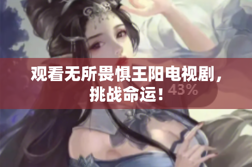 观看无所畏惧王阳电视剧，挑战命运！