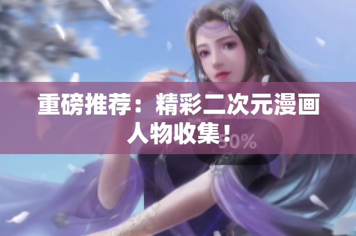 重磅推荐：精彩二次元漫画人物收集！